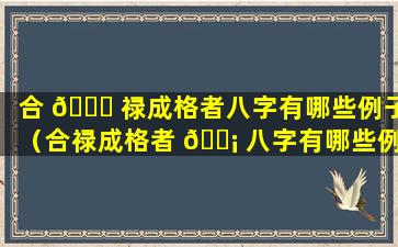 合 🐈 禄成格者八字有哪些例子（合禄成格者 🐡 八字有哪些例子和解释）